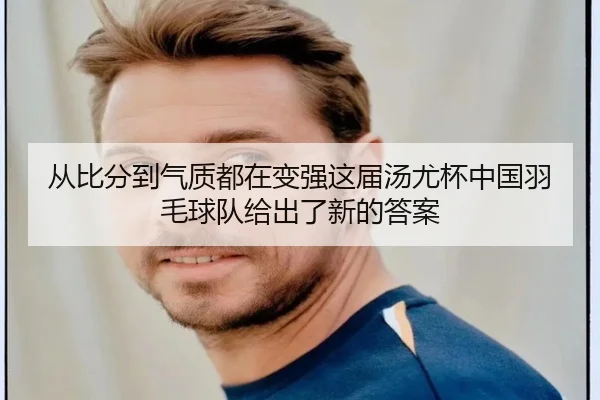 从比分到气质都在变强这届汤尤杯中国羽毛球队给出了新的答案 - kaiyun