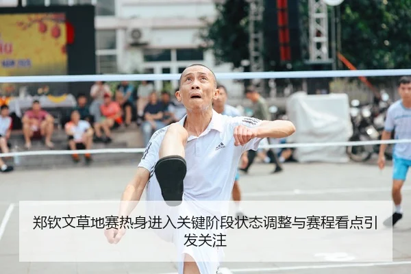 郑钦文草地赛热身进入关键阶段状态调整与赛程看点引发关注